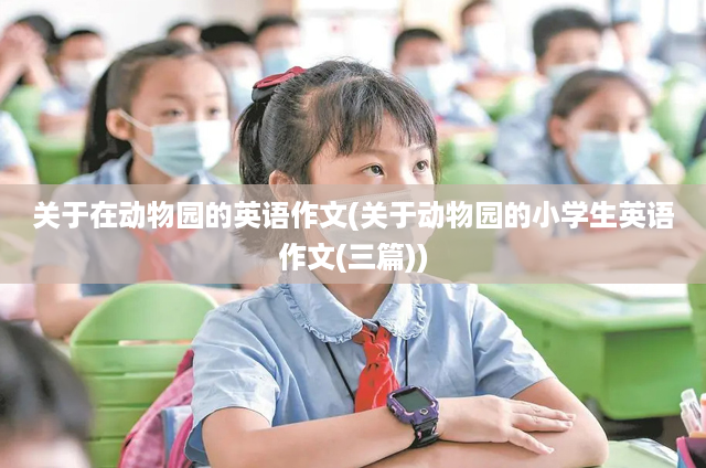 关于在动物园的英语作文(关于动物园的小学生英语作文(三篇))
