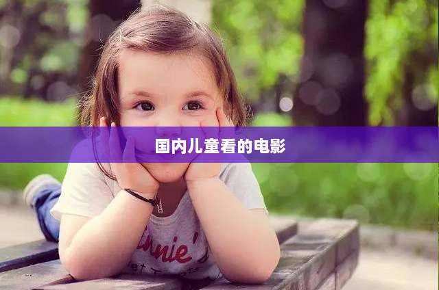 国内儿童看的电影(早教:适合儿童看的国内电影)