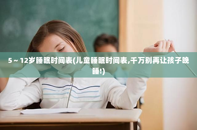 5~12岁睡眠时间表(儿童睡眠时间表,千万别再让孩子晚睡!)