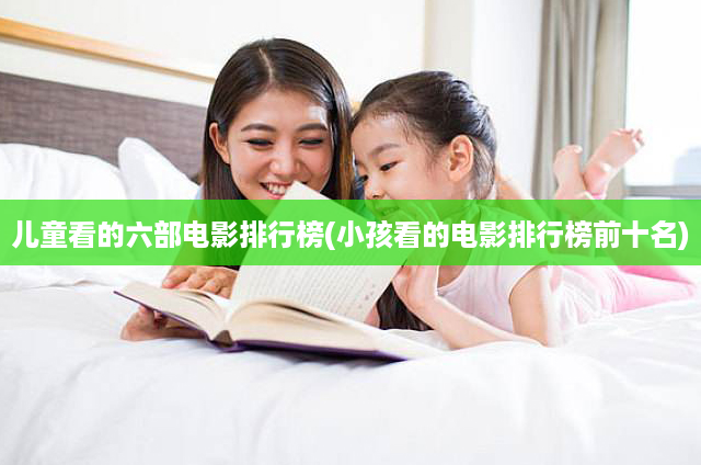 儿童看的六部电影排行榜(小孩看的电影排行榜前十名)