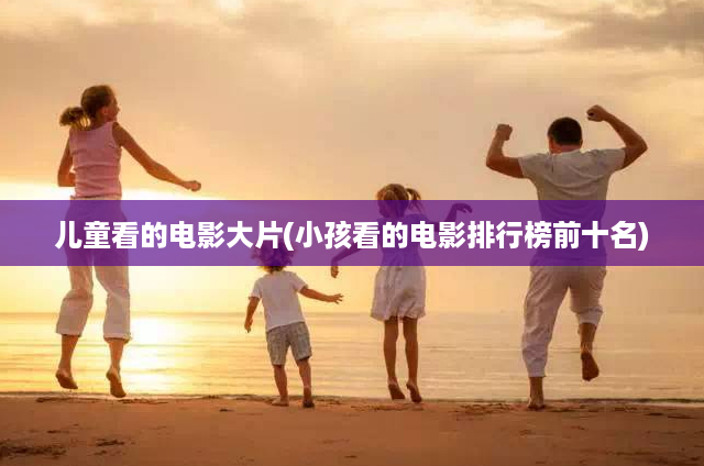儿童看的电影大片(小孩看的电影排行榜前十名)